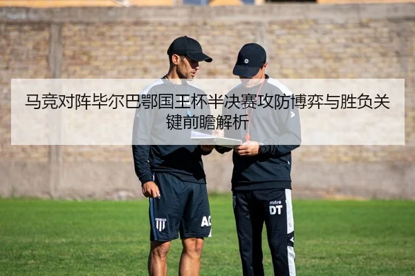 马竞对阵毕尔巴鄂国王杯半决赛攻防博弈与胜负关键前瞻解析
