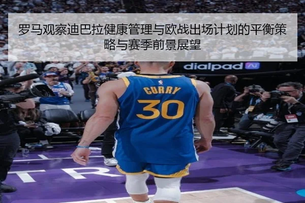罗马观察迪巴拉健康管理与欧战出场计划的平衡策略与赛季前景展望