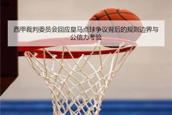 西甲裁判委员会回应皇马点球争议背后的规则边界与公信力考验