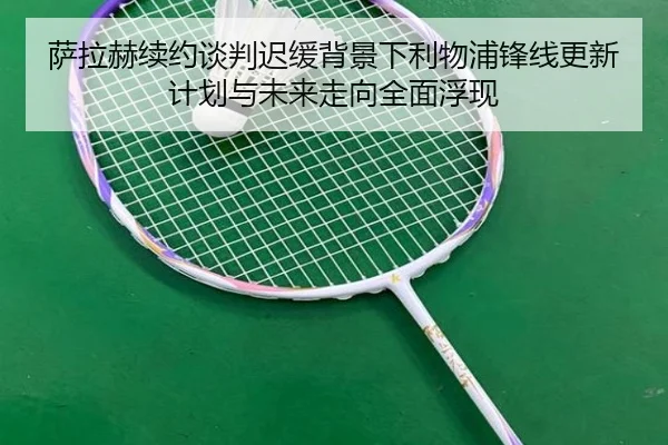 萨拉赫续约谈判迟缓背景下利物浦锋线更新计划与未来走向全面浮现