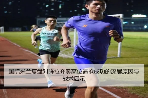 国际米兰复盘对阵拉齐奥高位逼抢成功的深层原因与战术启示