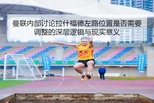 曼联内部讨论拉什福德左路位置是否需要调整的深层逻辑与现实意义