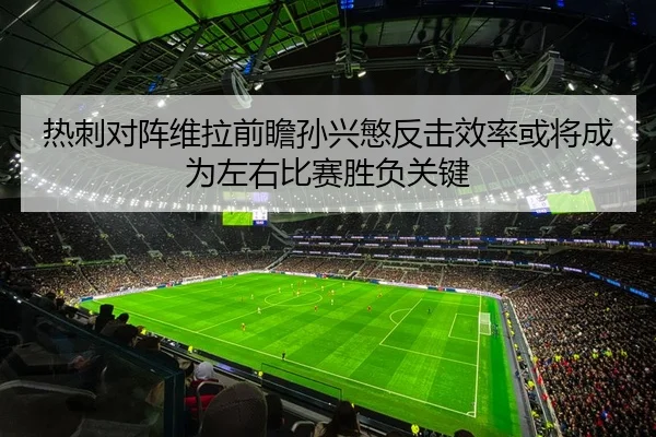 热刺对阵维拉前瞻孙兴慜反击效率或将成为左右比赛胜负关键