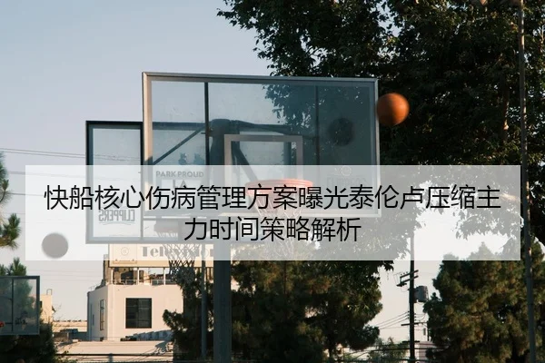 快船核心伤病管理方案曝光泰伦卢压缩主力时间策略解析
