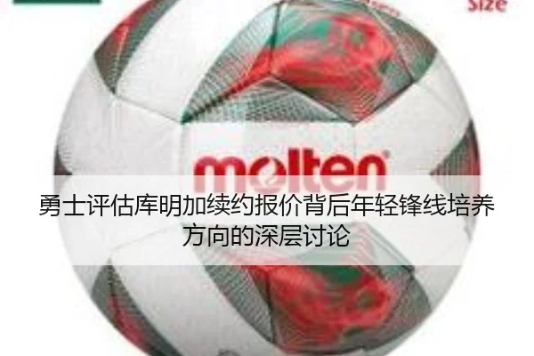 勇士评估库明加续约报价背后年轻锋线培养方向的深层讨论